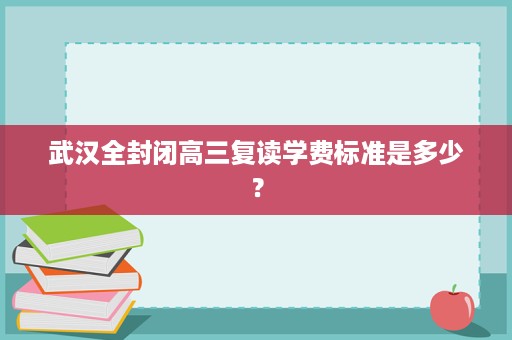 武汉全封闭高三复读学费标准是多少？