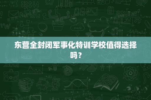 东营全封闭军事化特训学校值得选择吗？