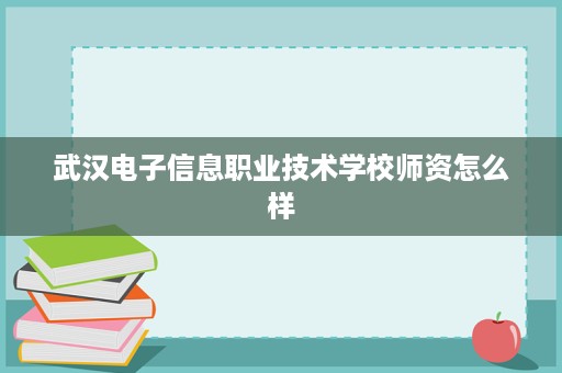 武汉电子信息职业技术学校师资怎么样