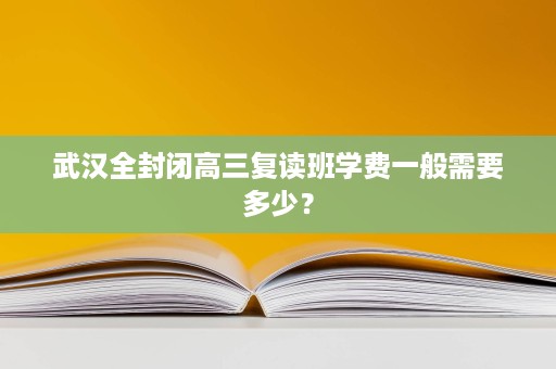 武汉全封闭高三复读班学费一般需要多少？