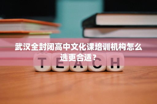 武汉全封闭高中文化课培训机构怎么选更合适？