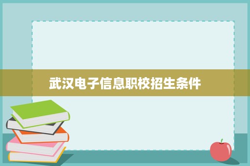 武汉电子信息职校招生条件