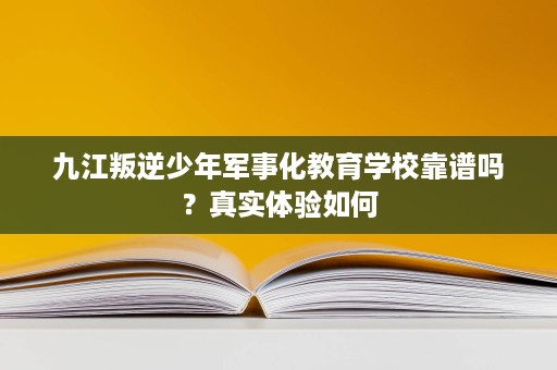 九江叛逆少年军事化教育学校靠谱吗？真实体验如何