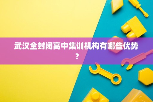 武汉全封闭高中集训机构有哪些优势？