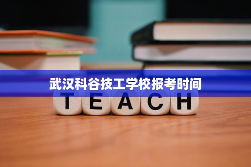 武汉科谷技工学校报考时间