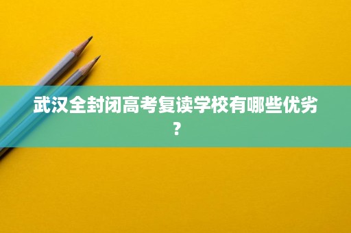 武汉全封闭高考复读学校有哪些优劣？
