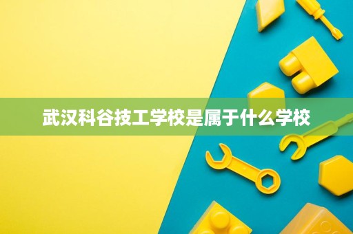 武汉科谷技工学校是属于什么学校