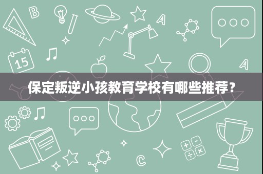 保定叛逆小孩教育学校有哪些推荐？