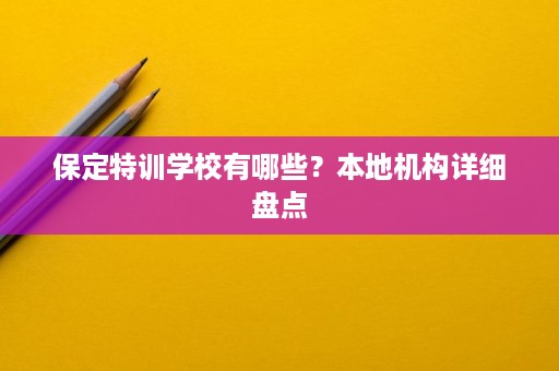 保定特训学校有哪些？本地机构详细盘点
