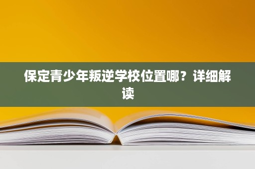 保定青少年叛逆学校位置哪？详细解读