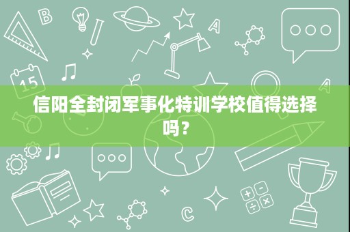 信阳全封闭军事化特训学校值得选择吗？