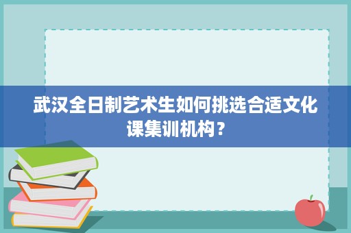 武汉全日制艺术生如何挑选合适文化课集训机构？