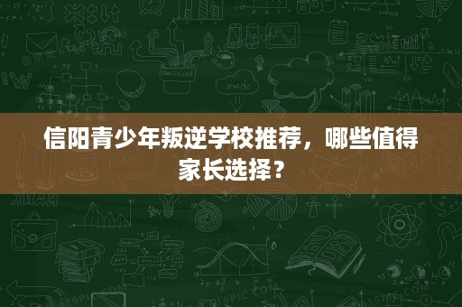 信阳青少年叛逆学校推荐，哪些值得家长选择？
