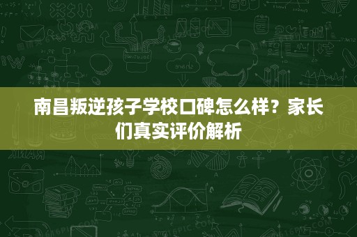南昌叛逆孩子学校口碑怎么样？家长们真实评价解析