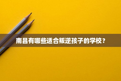 南昌有哪些适合叛逆孩子的学校？