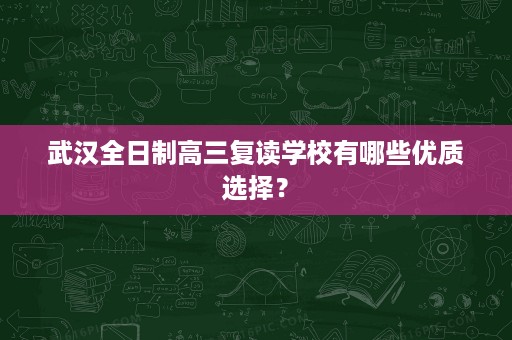 武汉全日制高三复读学校有哪些优质选择？
