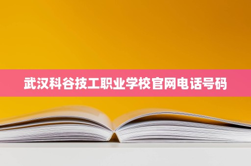 武汉科谷技工职业学校官网电话号码 武汉科谷技工职业学校官网电话号码