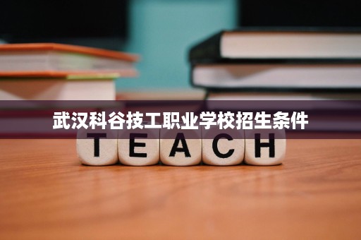 武汉科谷技工职业学校招生条件 武汉科谷技工职业学校招生条件