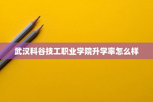 武汉科谷技工职业学院升学率怎么样