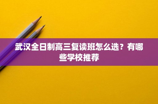 武汉全日制高三复读班怎么选？有哪些学校推荐
