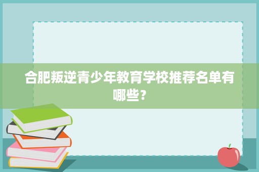 合肥叛逆青少年教育学校推荐名单有哪些？