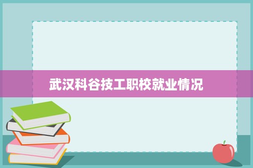 武汉科谷技工职校就业情况