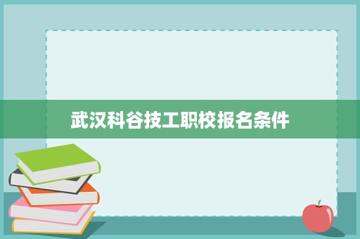 武汉科谷技工职校报名条件