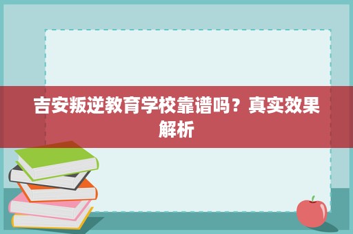 吉安叛逆教育学校靠谱吗？真实效果解析