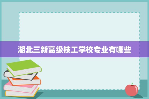 湖北三新高级技工学校专业有哪些