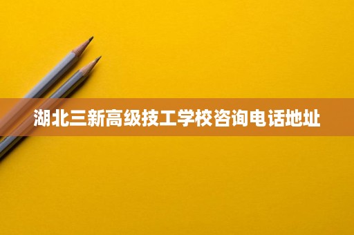 湖北三新高级技工学校咨询电话地址