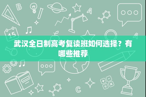 武汉全日制高考复读班如何选择？有哪些推荐