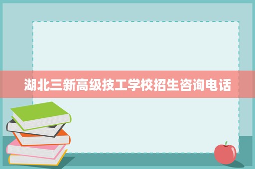 湖北三新高级技工学校招生咨询电话