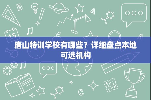 唐山特训学校有哪些？详细盘点本地可选机构