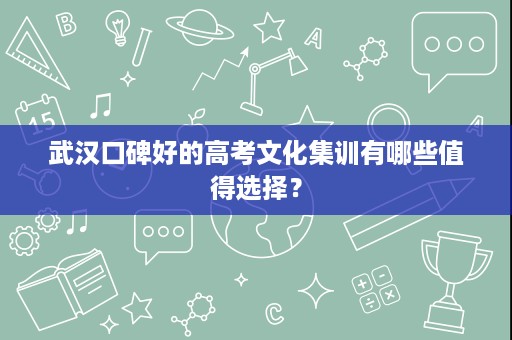武汉口碑好的高考文化集训有哪些值得选择？