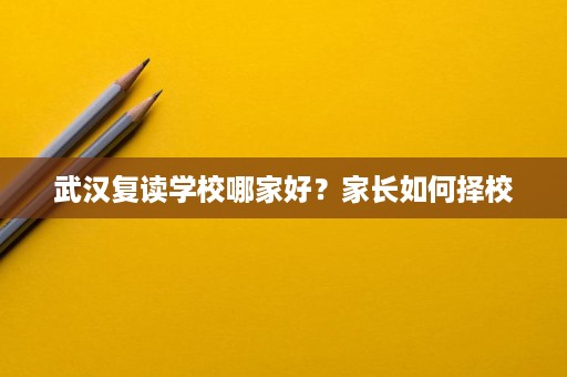 武汉复读学校哪家好？家长如何择校