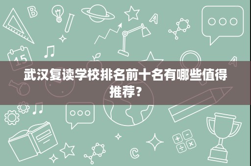 武汉复读学校排名前十名有哪些值得推荐？