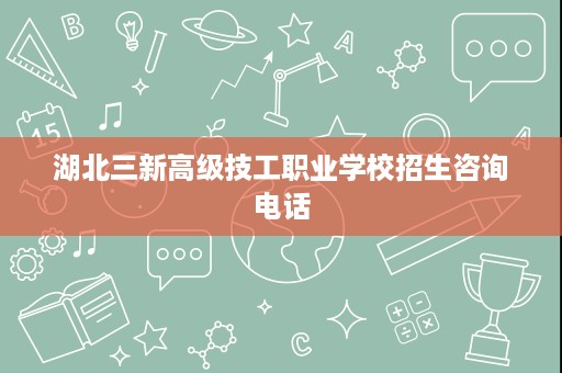 湖北三新高级技工职业学校招生咨询电话