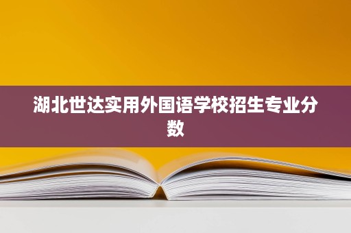 湖北世达实用外国语学校招生专业分数