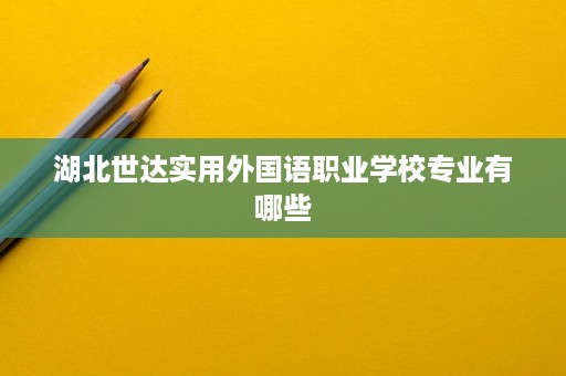 湖北世达实用外国语职业学校专业有哪些