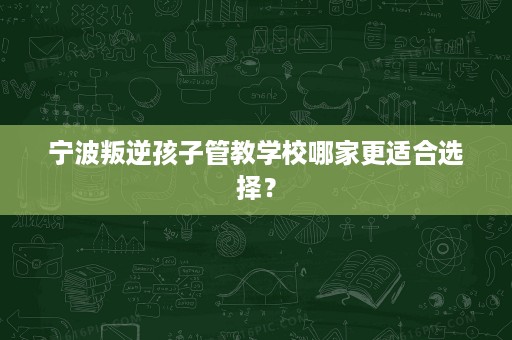宁波叛逆孩子管教学校哪家更适合选择？