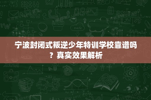 宁波封闭式叛逆少年特训学校靠谱吗？真实效果解析