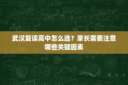 武汉复读高中怎么选？家长需要注意哪些关键因素