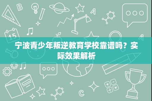 宁波青少年叛逆教育学校靠谱吗？实际效果解析