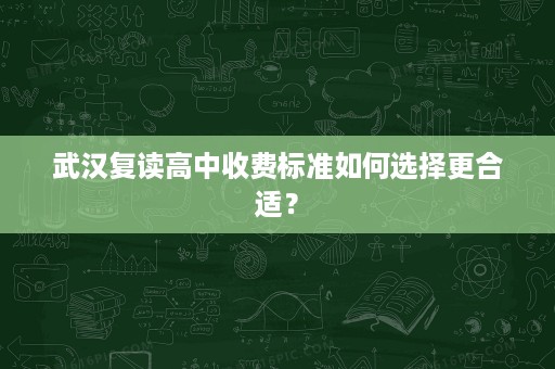 武汉复读高中收费标准如何选择更合适？
