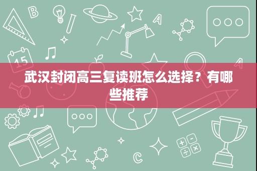 武汉封闭高三复读班怎么选择？有哪些推荐