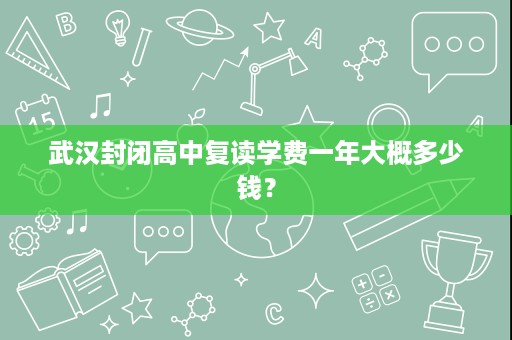 武汉封闭高中复读学费一年大概多少钱？