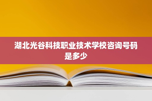 湖北光谷科技职业技术学校咨询号码是多少