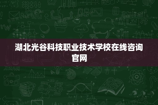 湖北光谷科技职业技术学校在线咨询官网