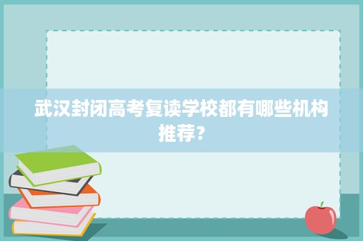 武汉封闭高考复读学校都有哪些机构推荐？