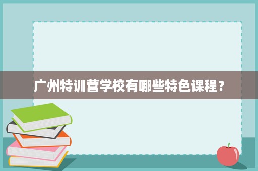 广州特训营学校有哪些特色课程？